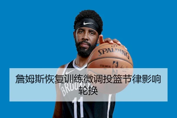詹姆斯恢复训练微调投篮节律影响轮换